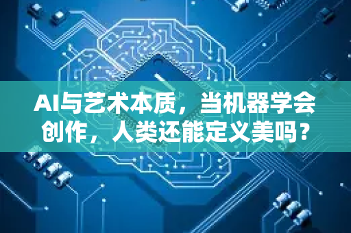 AI与艺术本质，当机器学会创作，人类还能定义美吗？-第1张图片-星博讯网络科技知识-SEO优化技巧|AI知识科普|互联网行业干货大全
