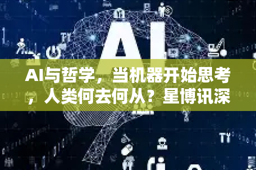 AI与哲学,当机器开始思考,人类何去何从?星博讯深度解读-第1张图片-星博讯网络科技知识-SEO优化技巧|AI知识科普|互联网行业干货大全 AI与哲学,当机器开始思考,人类何去何从?星博讯深度解读-第1张图片-星博讯网络科技知识-SEO优化技巧|AI知识科普|互联网行业干货大全