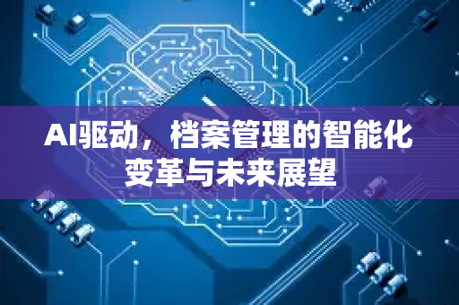 AI驱动，档案管理的智能化变革与未来展望-第1张图片-星博讯网络科技知识-SEO优化技巧|AI知识科普|互联网行业干货大全