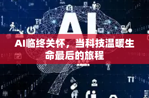 AI临终关怀,当科技温暖生命最后的旅程-第1张图片-星博讯网络科技知识-SEO优化技巧|AI知识科普|互联网行业干货大全 AI临终关怀,当科技温暖生命最后的旅程-第1张图片-星博讯网络科技知识-SEO优化技巧|AI知识科普|互联网行业干货大全