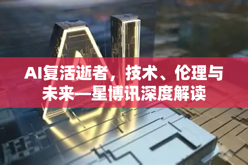AI复活逝者,技术、伦理与未来—星博讯深度解读-第1张图片-星博讯网络科技知识-SEO优化技巧|AI知识科普|互联网行业干货大全 AI复活逝者,技术、伦理与未来—星博讯深度解读-第1张图片-星博讯网络科技知识-SEO优化技巧|AI知识科普|互联网行业干货大全