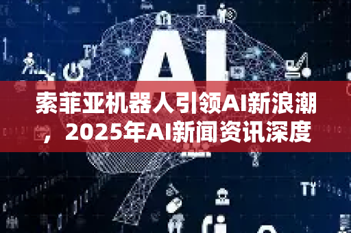 索菲亚机器人引领AI新浪潮,2025年AI新闻资讯深度剖析-第1张图片-星博讯网络科技知识-SEO优化技巧|AI知识科普|互联网行业干货大全 索菲亚机器人引领AI新浪潮,2025年AI新闻资讯深度剖析-第1张图片-星博讯网络科技知识-SEO优化技巧|AI知识科普|互联网行业干货大全