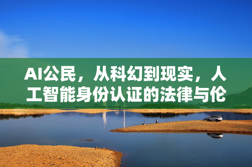 AI公民,从科幻到现实,人工智能身份认证的法律与伦理迷思-第1张图片-星博讯网络科技知识-SEO优化技巧|AI知识科普|互联网行业干货大全 AI公民,从科幻到现实,人工智能身份认证的法律与伦理迷思-第1张图片-星博讯网络科技知识-SEO优化技巧|AI知识科普|互联网行业干货大全