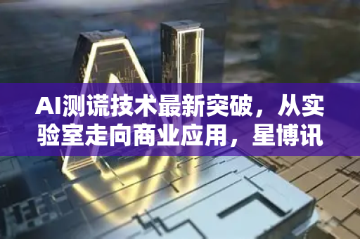 AI测谎技术最新突破,从实验室走向商业应用,星博讯带你解读AI新闻资讯-第1张图片-星博讯网络科技知识-SEO优化技巧|AI知识科普|互联网行业干货大全 AI测谎技术最新突破,从实验室走向商业应用,星博讯带你解读AI新闻资讯-第1张图片-星博讯网络科技知识-SEO优化技巧|AI知识科普|互联网行业干货大全