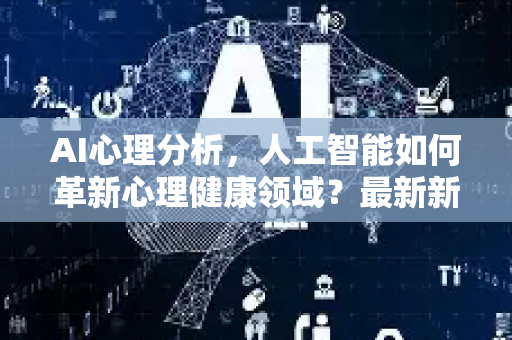 AI心理分析,人工智能如何革新心理健康领域?最新新闻资讯深度解读-第1张图片-星博讯网络科技知识-SEO优化技巧|AI知识科普|互联网行业干货大全 AI心理分析,人工智能如何革新心理健康领域?最新新闻资讯深度解读-第1张图片-星博讯网络科技知识-SEO优化技巧|AI知识科普|互联网行业干货大全
