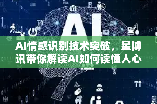 AI情感识别技术突破,星博讯带你解读AI如何读懂人心-第1张图片-星博讯网络科技知识-SEO优化技巧|AI知识科普|互联网行业干货大全 AI情感识别技术突破,星博讯带你解读AI如何读懂人心-第1张图片-星博讯网络科技知识-SEO优化技巧|AI知识科普|互联网行业干货大全