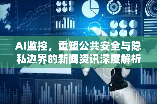 AI监控，重塑公共安全与隐私边界的新闻资讯深度解析-第1张图片-星博讯网络科技知识-SEO优化技巧|AI知识科普|互联网行业干货大全