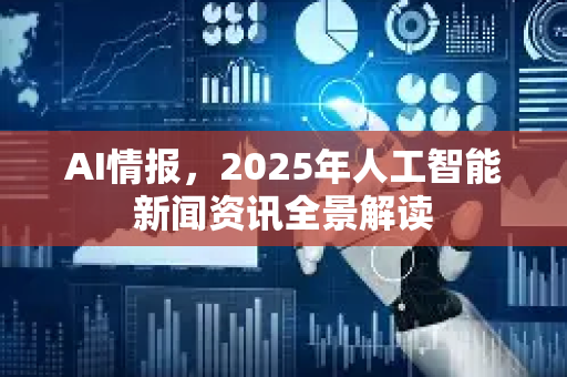 AI情报,2025年人工智能新闻资讯全景解读-第1张图片-星博讯网络科技知识-SEO优化技巧|AI知识科普|互联网行业干货大全 AI情报,2025年人工智能新闻资讯全景解读-第1张图片-星博讯网络科技知识-SEO优化技巧|AI知识科普|互联网行业干货大全