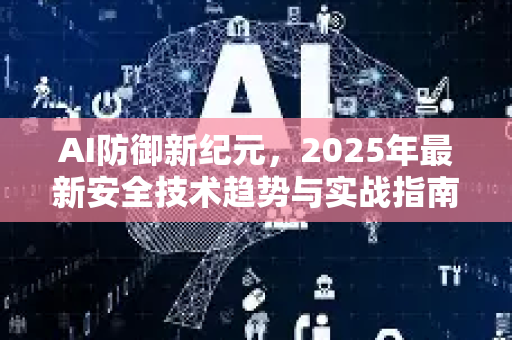 AI防御新纪元,2025年最新安全技术趋势与实战指南-第1张图片-星博讯网络科技知识-SEO优化技巧|AI知识科普|互联网行业干货大全 AI防御新纪元,2025年最新安全技术趋势与实战指南-第1张图片-星博讯网络科技知识-SEO优化技巧|AI知识科普|互联网行业干货大全