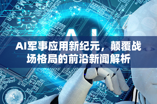 AI军事应用新纪元,颠覆战场格局的前沿新闻解析-第1张图片-星博讯网络科技知识-SEO优化技巧|AI知识科普|互联网行业干货大全 AI军事应用新纪元,颠覆战场格局的前沿新闻解析-第1张图片-星博讯网络科技知识-SEO优化技巧|AI知识科普|互联网行业干货大全