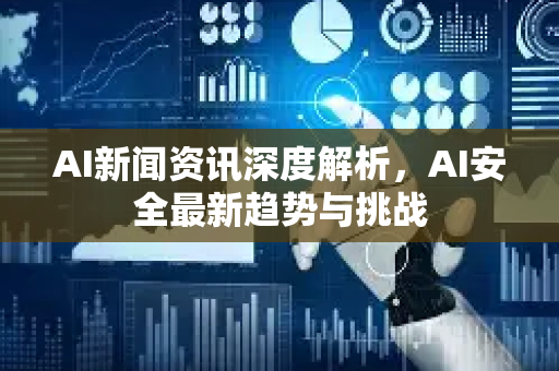 AI新闻资讯深度解析,AI安全最新趋势与挑战-第1张图片-星博讯网络科技知识-SEO优化技巧|AI知识科普|互联网行业干货大全 AI新闻资讯深度解析,AI安全最新趋势与挑战-第1张图片-星博讯网络科技知识-SEO优化技巧|AI知识科普|互联网行业干货大全