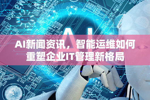 AI新闻资讯,智能运维如何重塑企业IT管理新格局-第1张图片-星博讯网络科技知识-SEO优化技巧|AI知识科普|互联网行业干货大全 AI新闻资讯,智能运维如何重塑企业IT管理新格局-第1张图片-星博讯网络科技知识-SEO优化技巧|AI知识科普|互联网行业干货大全