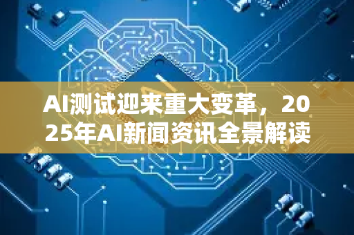 AI测试迎来重大变革,2025年AI新闻资讯全景解读-第1张图片-星博讯网络科技知识-SEO优化技巧|AI知识科普|互联网行业干货大全 AI测试迎来重大变革,2025年AI新闻资讯全景解读-第1张图片-星博讯网络科技知识-SEO优化技巧|AI知识科普|互联网行业干货大全