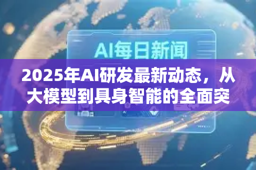 2025年AI研发最新动态,从大模型到具身智能的全面突破-第1张图片-星博讯网络科技知识-SEO优化技巧|AI知识科普|互联网行业干货大全 2025年AI研发最新动态,从大模型到具身智能的全面突破-第1张图片-星博讯网络科技知识-SEO优化技巧|AI知识科普|互联网行业干货大全