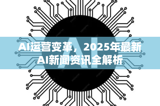 AI运营变革,2025年最新AI新闻资讯全解析-第1张图片-星博讯网络科技知识-SEO优化技巧|AI知识科普|互联网行业干货大全 AI运营变革,2025年最新AI新闻资讯全解析-第1张图片-星博讯网络科技知识-SEO优化技巧|AI知识科普|互联网行业干货大全