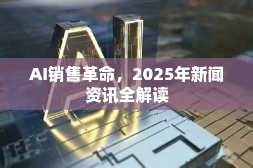 AI销售革命，2025年新闻资讯全解读