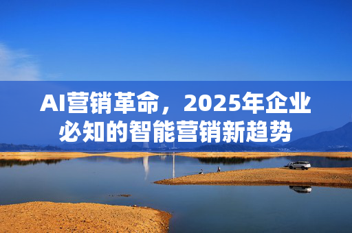 AI营销革命，2025年企业必知的智能营销新趋势