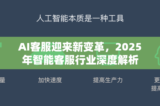 AI客服迎来新变革，2025年智能客服行业深度解析