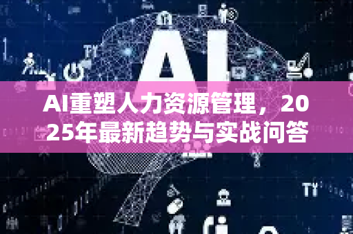 AI重塑人力资源管理，2025年最新趋势与实战问答