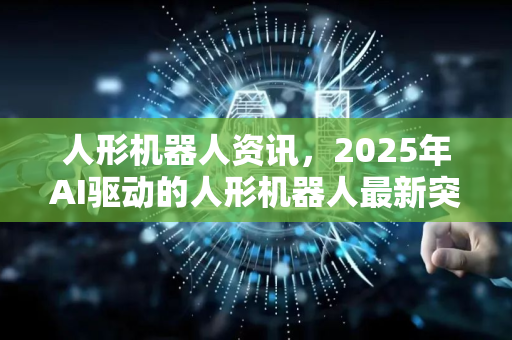 人形机器人资讯，2025年AI驱动的人形机器人最新突破与未来趋势