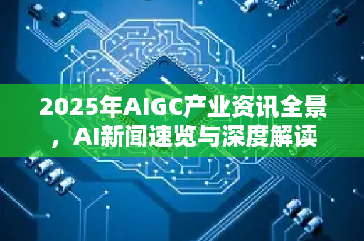 2025年AIGC产业资讯全景，AI新闻速览与深度解读