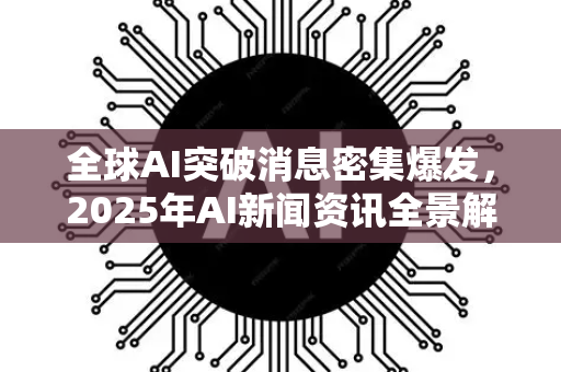 全球AI突破消息密集爆发，2025年AI新闻资讯全景解读