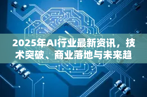 2025年AI行业最新资讯，技术突破、商业落地与未来趋势全景解读