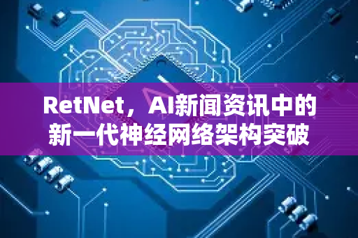 RetNet,AI新闻资讯中的新一代神经网络架构突破-第1张图片-星博讯网络科技知识-SEO优化技巧|AI知识科普|互联网行业干货大全 RetNet,AI新闻资讯中的新一代神经网络架构突破-第1张图片-星博讯网络科技知识-SEO优化技巧|AI知识科普|互联网行业干货大全