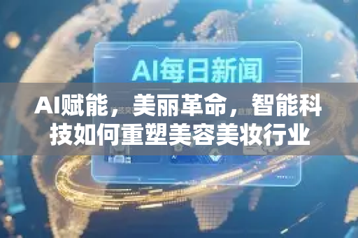 AI赋能，美丽革命，智能科技如何重塑美容美妆行业-第1张图片-星博讯网络科技知识-SEO优化技巧|AI知识科普|互联网行业干货大全