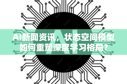 AI新闻资讯,状态空间模型如何重塑深度学习格局?-第1张图片-星博讯网络科技知识-SEO优化技巧|AI知识科普|互联网行业干货大全 AI新闻资讯,状态空间模型如何重塑深度学习格局?-第1张图片-星博讯网络科技知识-SEO优化技巧|AI知识科普|互联网行业干货大全