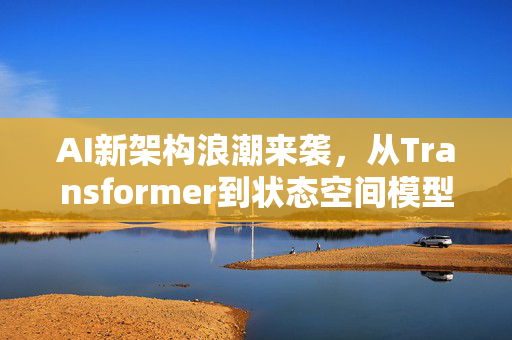 AI新架构浪潮来袭,从Transformer到状态空间模型的进化-第1张图片-星博讯网络科技知识-SEO优化技巧|AI知识科普|互联网行业干货大全 AI新架构浪潮来袭,从Transformer到状态空间模型的进化-第1张图片-星博讯网络科技知识-SEO优化技巧|AI知识科普|互联网行业干货大全