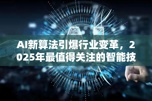 AI新算法引爆行业变革,2025年最值得关注的智能技术突破-第1张图片-星博讯网络科技知识-SEO优化技巧|AI知识科普|互联网行业干货大全 AI新算法引爆行业变革,2025年最值得关注的智能技术突破-第1张图片-星博讯网络科技知识-SEO优化技巧|AI知识科普|互联网行业干货大全