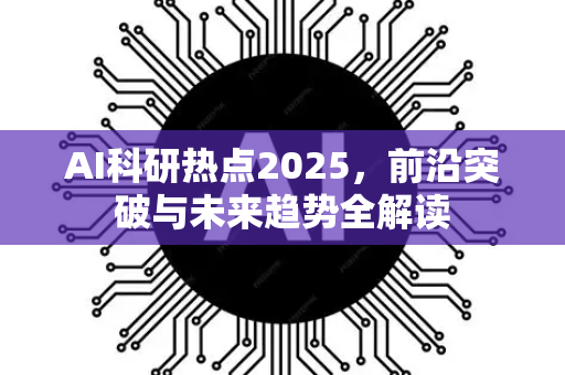 AI科研热点2025,前沿突破与未来趋势全解读-第1张图片-星博讯网络科技知识-SEO优化技巧|AI知识科普|互联网行业干货大全 AI科研热点2025,前沿突破与未来趋势全解读-第1张图片-星博讯网络科技知识-SEO优化技巧|AI知识科普|互联网行业干货大全
