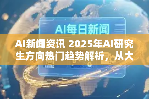 AI新闻资讯 2025年AI研究生方向热门趋势解析，从大模型到具身智能-第1张图片-星博讯网络科技知识-SEO优化技巧|AI知识科普|互联网行业干货大全
