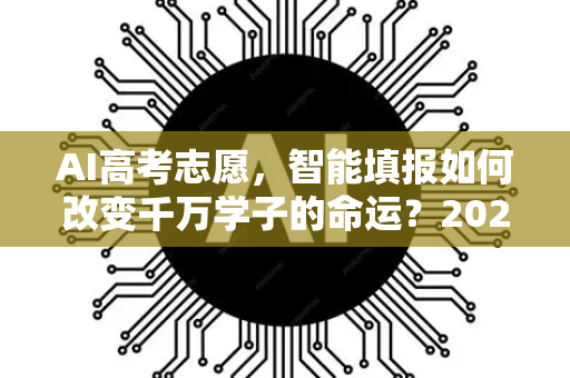 AI高考志愿,智能填报如何改变千万学子的命运?2025年AI新闻资讯深度解读-第1张图片-星博讯网络科技知识-SEO优化技巧|AI知识科普|互联网行业干货大全 AI高考志愿,智能填报如何改变千万学子的命运?2025年AI新闻资讯深度解读-第1张图片-星博讯网络科技知识-SEO优化技巧|AI知识科普|互联网行业干货大全