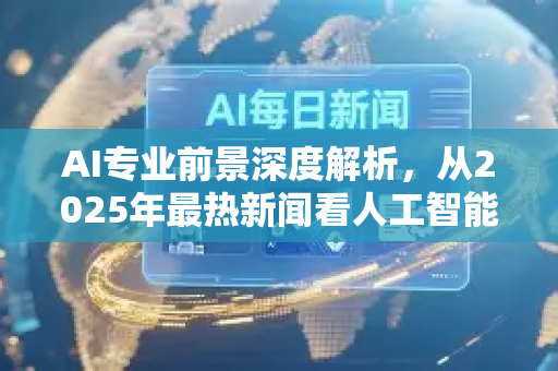 AI专业前景深度解析,从2025年最热新闻看人工智能人才新趋势-第1张图片-星博讯网络科技知识-SEO优化技巧|AI知识科普|互联网行业干货大全 AI专业前景深度解析,从2025年最热新闻看人工智能人才新趋势-第1张图片-星博讯网络科技知识-SEO优化技巧|AI知识科普|互联网行业干货大全