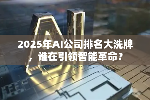 2025年AI公司排名大洗牌,谁在引领智能革命?-第1张图片-星博讯网络科技知识-SEO优化技巧|AI知识科普|互联网行业干货大全 2025年AI公司排名大洗牌,谁在引领智能革命?-第1张图片-星博讯网络科技知识-SEO优化技巧|AI知识科普|互联网行业干货大全