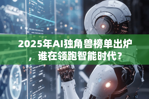 2025年AI独角兽榜单出炉,谁在领跑智能时代?-第1张图片-星博讯网络科技知识-SEO优化技巧|AI知识科普|互联网行业干货大全 2025年AI独角兽榜单出炉,谁在领跑智能时代?-第1张图片-星博讯网络科技知识-SEO优化技巧|AI知识科普|互联网行业干货大全