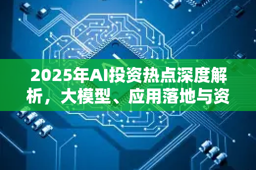 2025年AI投资热点深度解析,大模型、应用落地与资本新动向-第1张图片-星博讯网络科技知识-SEO优化技巧|AI知识科普|互联网行业干货大全 2025年AI投资热点深度解析,大模型、应用落地与资本新动向-第1张图片-星博讯网络科技知识-SEO优化技巧|AI知识科普|互联网行业干货大全