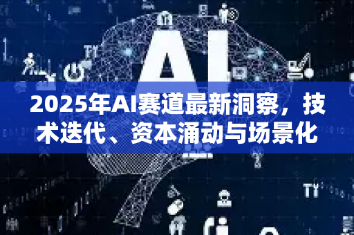 2025年AI赛道最新洞察,技术迭代、资本涌动与场景化落地全解析-第1张图片-星博讯网络科技知识-SEO优化技巧|AI知识科普|互联网行业干货大全 2025年AI赛道最新洞察,技术迭代、资本涌动与场景化落地全解析-第1张图片-星博讯网络科技知识-SEO优化技巧|AI知识科普|互联网行业干货大全