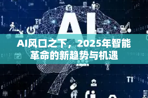 AI风口之下，2025年智能革命的新趋势与机遇-第1张图片-星博讯网络科技知识-SEO优化技巧|AI知识科普|互联网行业干货大全
