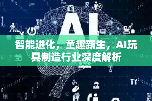 智能进化，童趣新生，AI玩具制造行业深度解析-第1张图片-星博讯网络科技知识-SEO优化技巧|AI知识科普|互联网行业干货大全