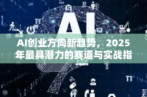 AI创业方向新趋势，2025年最具潜力的赛道与实战指南-第1张图片-星博讯网络科技知识-SEO优化技巧|AI知识科普|互联网行业干货大全