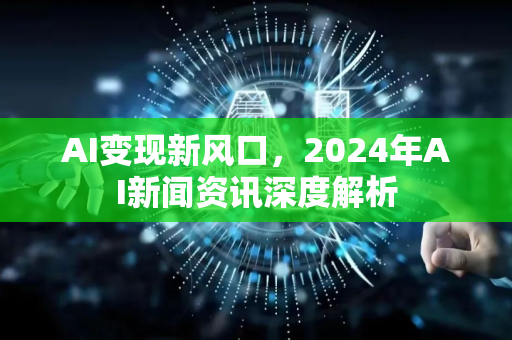AI变现新风口，2024年AI新闻资讯深度解析-第1张图片-星博讯网络科技知识-SEO优化技巧|AI知识科普|互联网行业干货大全