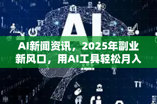 AI新闻资讯,2025年副业新风口,用AI工具轻松月入过万的实战指南-第1张图片-星博讯网络科技知识-SEO优化技巧|AI知识科普|互联网行业干货大全 AI新闻资讯,2025年副业新风口,用AI工具轻松月入过万的实战指南-第1张图片-星博讯网络科技知识-SEO优化技巧|AI知识科普|互联网行业干货大全
