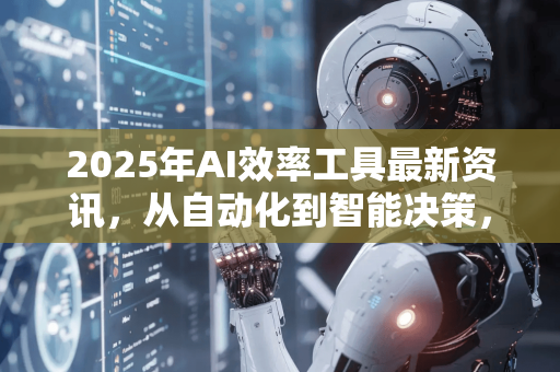 2025年AI效率工具最新资讯,从自动化到智能决策,这些工具正在改变工作方式-第1张图片-星博讯网络科技知识-SEO优化技巧|AI知识科普|互联网行业干货大全 2025年AI效率工具最新资讯,从自动化到智能决策,这些工具正在改变工作方式-第1张图片-星博讯网络科技知识-SEO优化技巧|AI知识科普|互联网行业干货大全