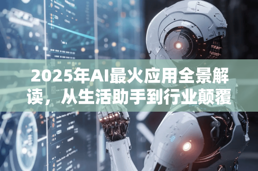 2025年AI最火应用全景解读,从生活助手到行业颠覆,谁在领跑?-第1张图片-星博讯网络科技知识-SEO优化技巧|AI知识科普|互联网行业干货大全 2025年AI最火应用全景解读,从生活助手到行业颠覆,谁在领跑?-第1张图片-星博讯网络科技知识-SEO优化技巧|AI知识科普|互联网行业干货大全