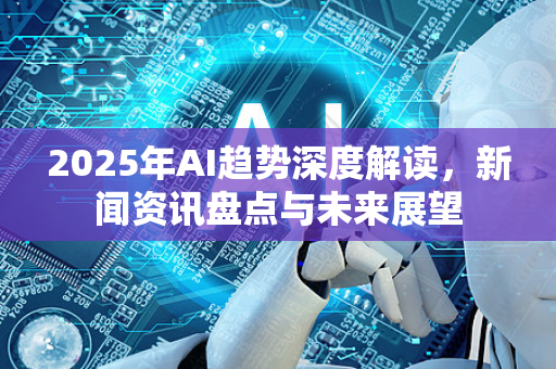 2025年AI趋势深度解读,新闻资讯盘点与未来展望-第1张图片-星博讯网络科技知识-SEO优化技巧|AI知识科普|互联网行业干货大全 2025年AI趋势深度解读,新闻资讯盘点与未来展望-第1张图片-星博讯网络科技知识-SEO优化技巧|AI知识科普|互联网行业干货大全