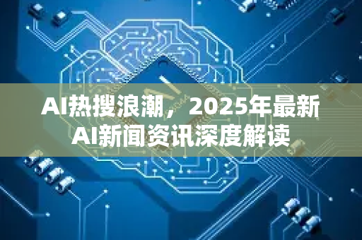 AI热搜浪潮,2025年最新AI新闻资讯深度解读-第1张图片-星博讯网络科技知识-SEO优化技巧|AI知识科普|互联网行业干货大全 AI热搜浪潮,2025年最新AI新闻资讯深度解读-第1张图片-星博讯网络科技知识-SEO优化技巧|AI知识科普|互联网行业干货大全