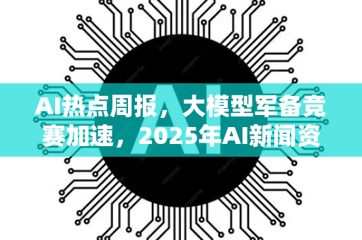 AI热点周报,大模型军备竞赛加速,2025年AI新闻资讯深度解读-第1张图片-星博讯网络科技知识-SEO优化技巧|AI知识科普|互联网行业干货大全 AI热点周报,大模型军备竞赛加速,2025年AI新闻资讯深度解读-第1张图片-星博讯网络科技知识-SEO优化技巧|AI知识科普|互联网行业干货大全